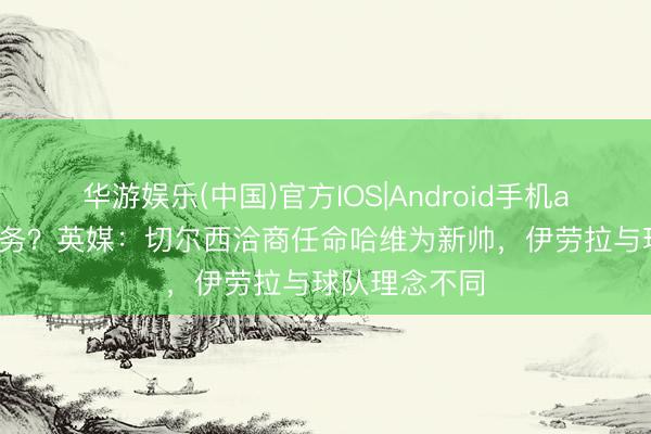 华游娱乐(中国)官方IOS|Android手机app下载 再服务？英媒：切尔西洽商任命哈维为新帅，伊劳拉与球队理念不同