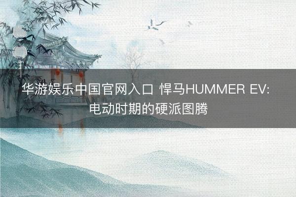 华游娱乐中国官网入口 悍马HUMMER EV: 电动时期的硬派图腾