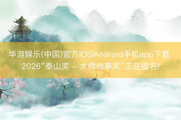 华游娱乐(中国)官方IOS|Android手机app下载 2026“泰山奖 - 大师做事奖”正在提名!
