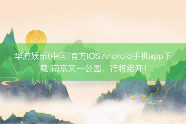 华游娱乐(中国)官方IOS|Android手机app下载 南京又一公园，行将绽开！