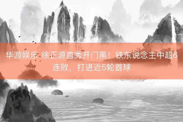华游娱乐 徐正源首秀开门黑！铁东说念主中超6连败，打进近5轮首球