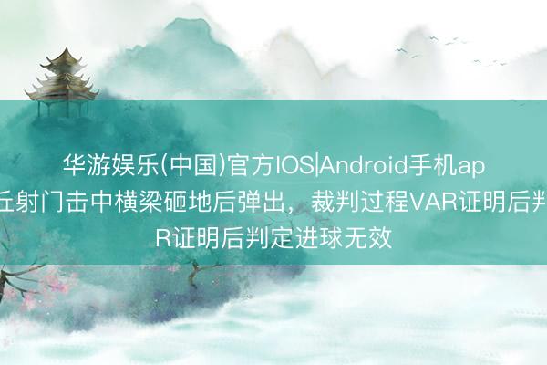 华游娱乐(中国)官方IOS|Android手机app下载 斯坦丘射门击中横梁砸地后弹出，裁判过程VAR证明后判定进球无效