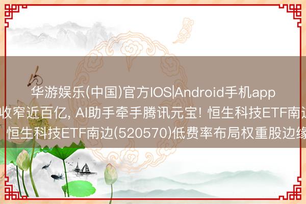 华游娱乐(中国)官方IOS|Android手机app下载 好意思团Q1亏本收窄近百亿， AI助手牵手腾讯元宝! 恒生科技ETF南边(520570)低费率布局权重股边缘改善