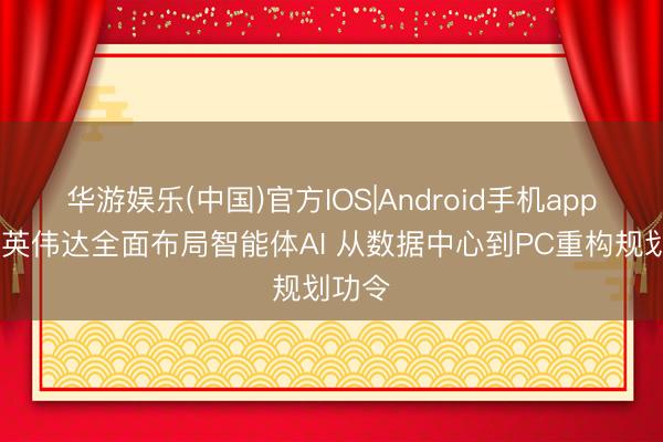 华游娱乐(中国)官方IOS|Android手机app下载 英伟达全面布局智能体AI 从数据中心到PC重构规划功令