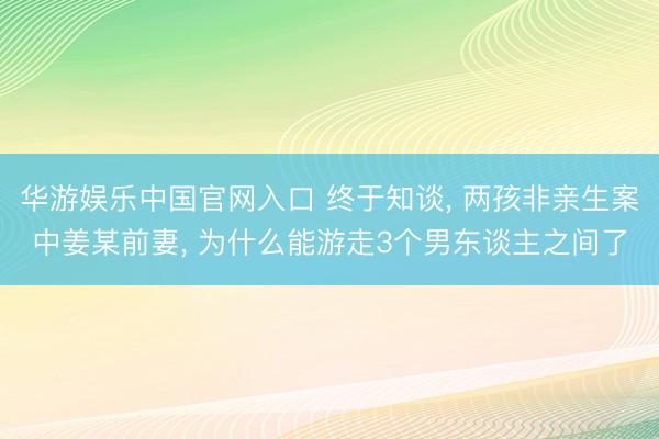 华游娱乐中国官网入口 终于知谈， 两孩非亲生案中姜某前妻， 为什么能游走3个男东谈主之间了