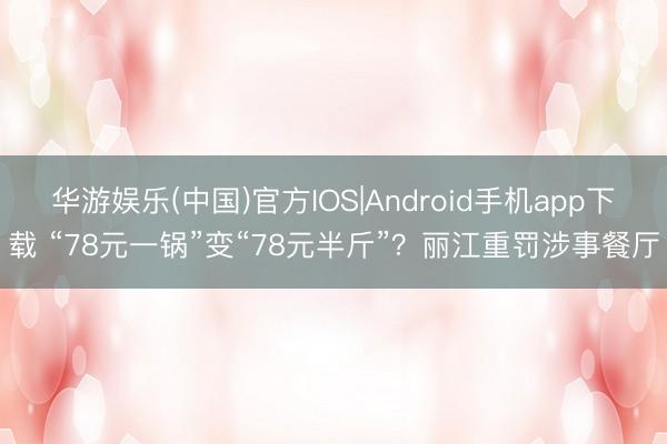 华游娱乐(中国)官方IOS|Android手机app下载 “78元一锅”变“78元半斤”？丽江重罚涉事餐厅