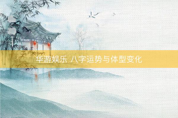 华游娱乐 八字运势与体型变化