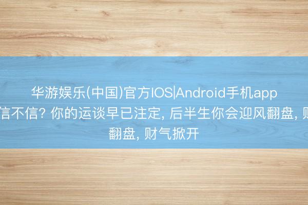 华游娱乐(中国)官方IOS|Android手机app下载 你信不信? 你的运谈早已注定， 后半生你会迎风翻盘， 财气掀开