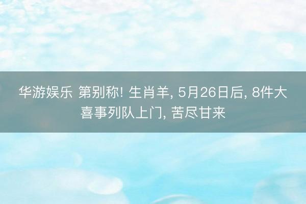 华游娱乐 第别称! 生肖羊, 5月26日后, 8件大喜事列队上门, 苦尽甘来