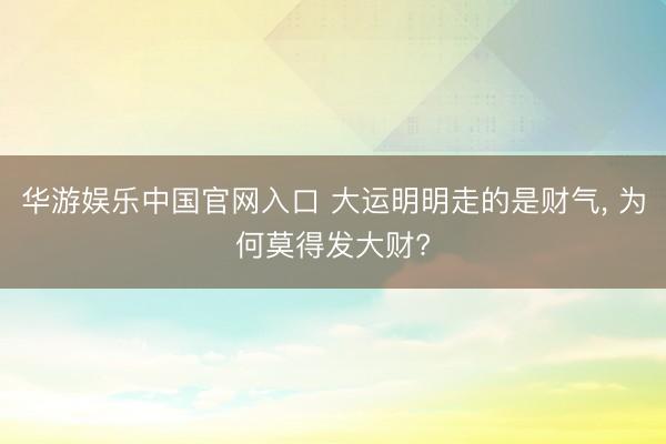 华游娱乐中国官网入口 大运明明走的是财气， 为何莫得发大财?