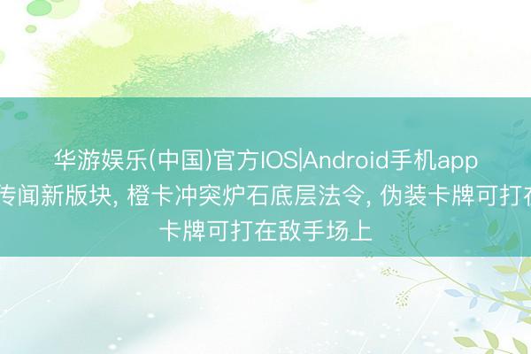 华游娱乐(中国)官方IOS|Android手机app下载 炉石传闻新版块， 橙卡冲突炉石底层法令， 伪装卡牌可打在敌手场上