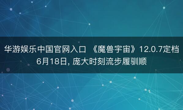 华游娱乐中国官网入口 《魔兽宇宙》12.0.7定档6月18日， 庞大时刻流步履驯顺