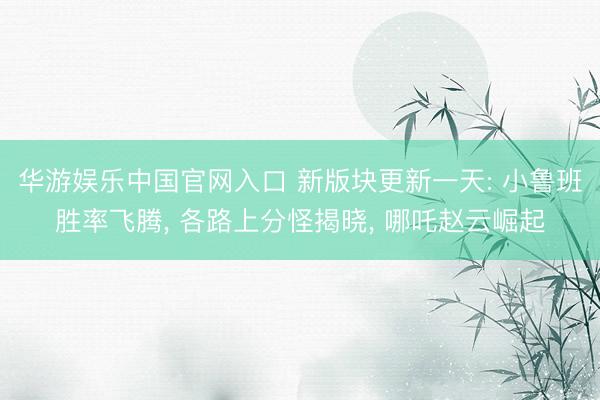华游娱乐中国官网入口 新版块更新一天: 小鲁班胜率飞腾， 各路上分怪揭晓， 哪吒赵云崛起