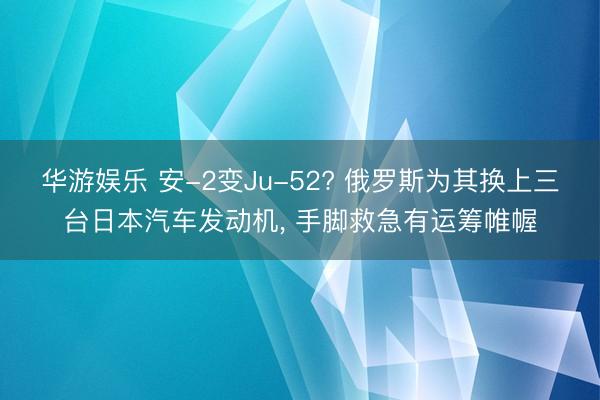 华游娱乐 安-2变Ju-52? 俄罗斯为其换上三台日本汽车发动机， 手脚救急有运筹帷幄