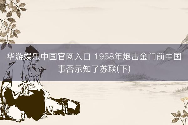 华游娱乐中国官网入口 1958年炮击金门前中国事否示知了苏联(下)