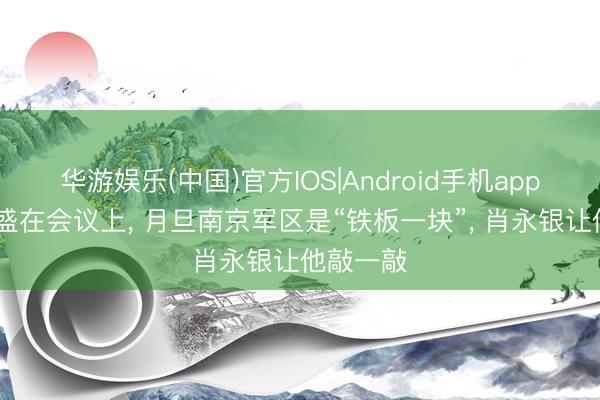 华游娱乐(中国)官方IOS|Android手机app下载 丁盛在会议上， 月旦南京军区是“铁板一块”， 肖永银让他敲一敲