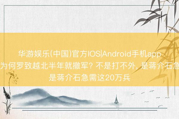华游娱乐(中国)官方IOS|Android手机app下载 国民党为何罗致越北半年就撤军? 不是打不外， 是蒋介石急需这20万兵