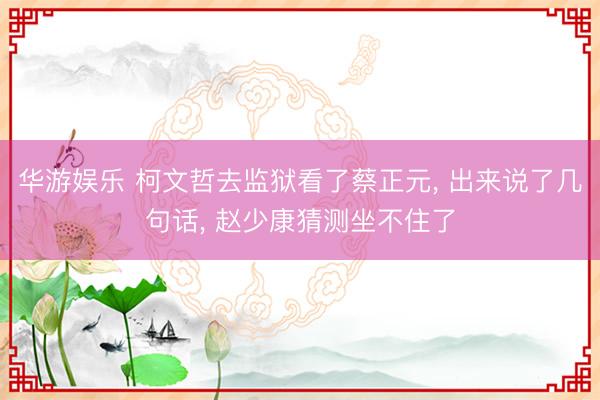 华游娱乐 柯文哲去监狱看了蔡正元， 出来说了几句话， 赵少康猜测坐不住了