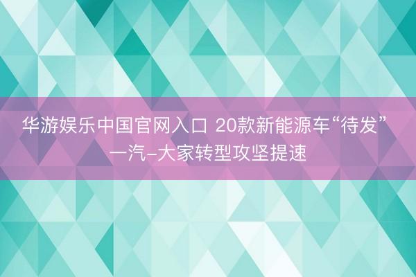 华游娱乐中国官网入口 20款新能源车“待发” 一汽-大家转型攻坚提速