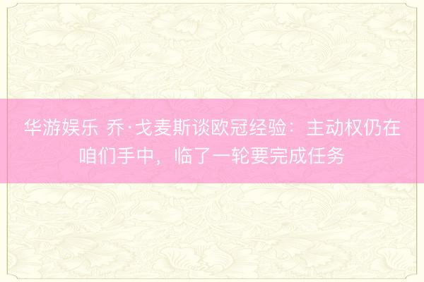 华游娱乐 乔·戈麦斯谈欧冠经验：主动权仍在咱们手中，临了一轮要完成任务