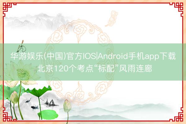 华游娱乐(中国)官方IOS|Android手机app下载 北京120个考点“标配”风雨连廊