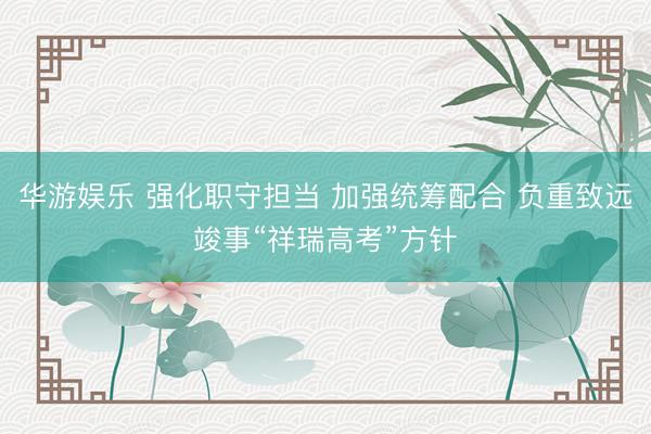 华游娱乐 强化职守担当 加强统筹配合 负重致远竣事“祥瑞高考”方针