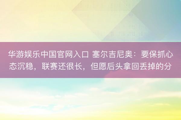 华游娱乐中国官网入口 塞尔吉尼奥：要保抓心态沉稳，联赛还很长，但愿后头拿回丢掉的分