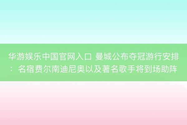 华游娱乐中国官网入口 曼城公布夺冠游行安排：名宿费尔南迪尼奥以及著名歌手将到场助阵