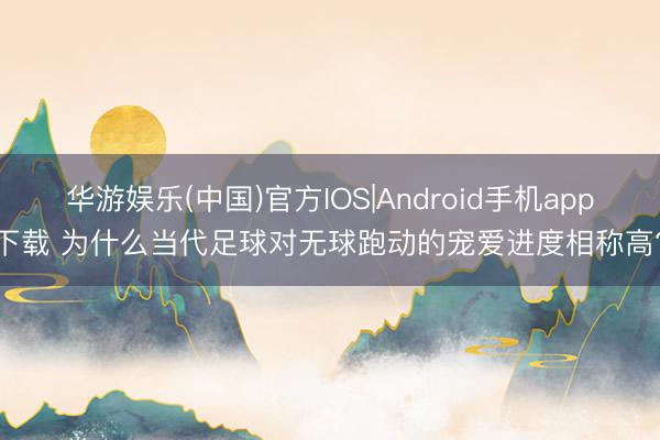 华游娱乐(中国)官方IOS|Android手机app下载 为什么当代足球对无球跑动的宠爱进度相称高?