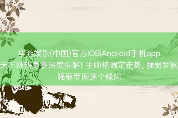 华游娱乐(中国)官方IOS|Android手机app下载 3场天下杯热身赛深度拆解! 主帅格调定走势， 强弱罗网逐个躲闪