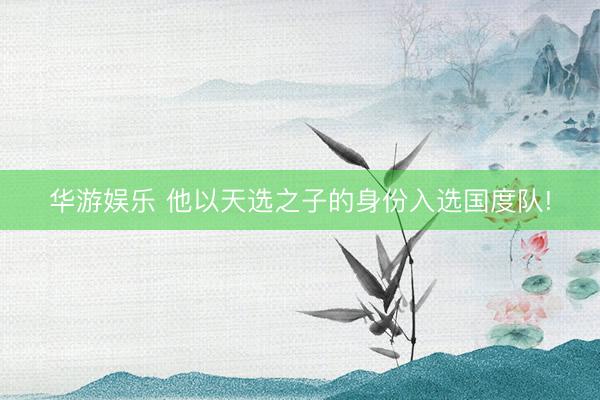华游娱乐 他以天选之子的身份入选国度队!