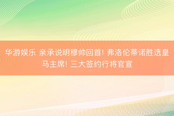 华游娱乐 亲承说明穆帅回首! 弗洛伦蒂诺胜选皇马主席! 三大签约行将官宣