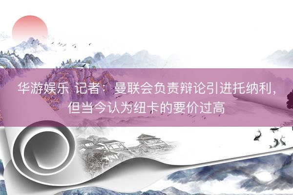 华游娱乐 记者：曼联会负责辩论引进托纳利，但当今认为纽卡的要价过高