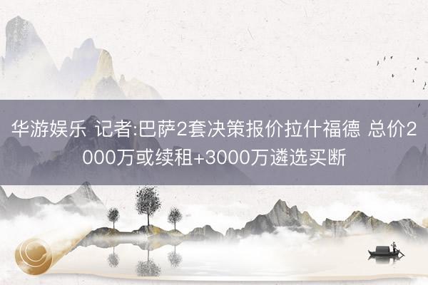 华游娱乐 记者:巴萨2套决策报价拉什福德 总价2000万或续租+3000万遴选买断