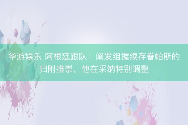华游娱乐 阿根廷跟队：阐发组握续存眷帕斯的归附推崇，他在采纳特别调整