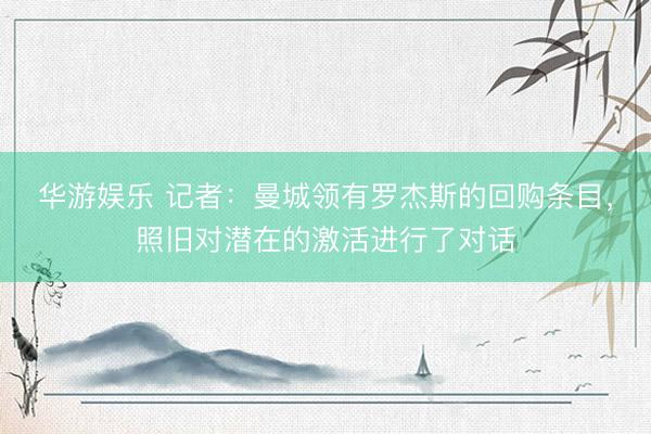 华游娱乐 记者：曼城领有罗杰斯的回购条目，照旧对潜在的激活进行了对话