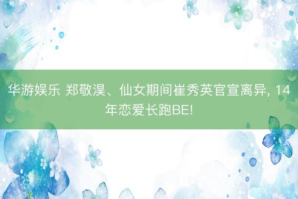 华游娱乐 郑敬淏、仙女期间崔秀英官宣离异， 14年恋爱长跑BE!