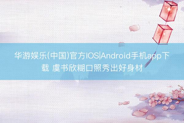 华游娱乐(中国)官方IOS|Android手机app下载 虞书欣糊口照秀出好身材