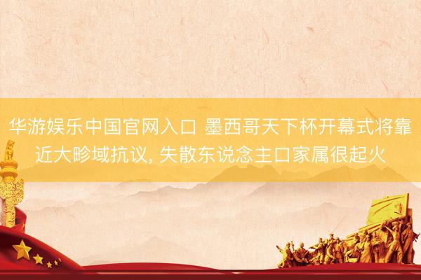 华游娱乐中国官网入口 墨西哥天下杯开幕式将靠近大畛域抗议， 失散东说念主口家属很起火