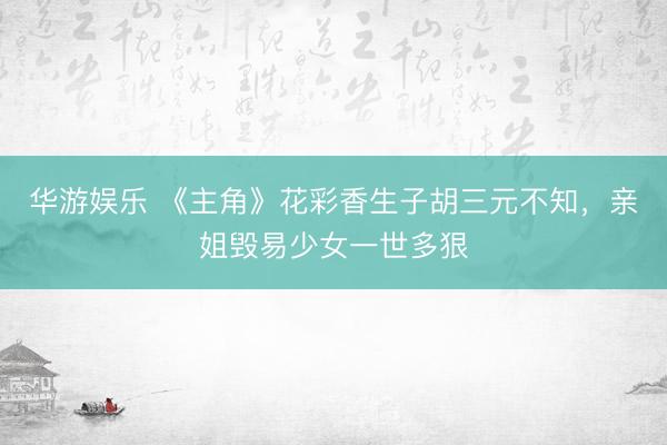 华游娱乐 《主角》花彩香生子胡三元不知，亲姐毁易少女一世多狠