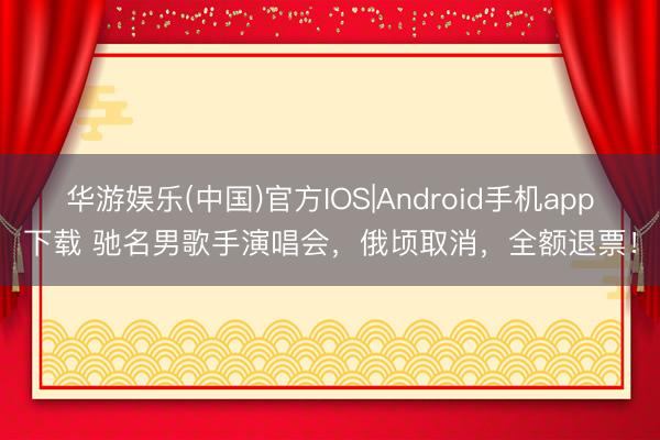 华游娱乐(中国)官方IOS|Android手机app下载 驰名男歌手演唱会，俄顷取消，全额退票！