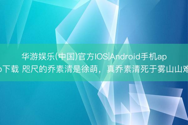 华游娱乐(中国)官方IOS|Android手机app下载 咫尺的乔素清是徐萌，真乔素清死于雾山山难