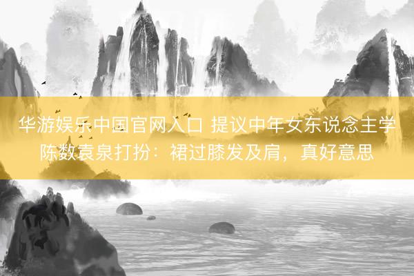 华游娱乐中国官网入口 提议中年女东说念主学陈数袁泉打扮：裙过膝发及肩，真好意思