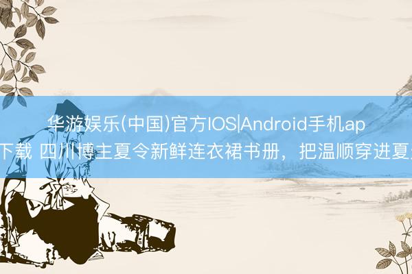 华游娱乐(中国)官方IOS|Android手机app下载 四川博主夏令新鲜连衣裙书册，把温顺穿进夏天