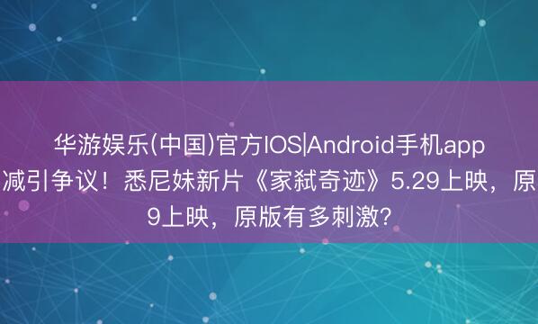 华游娱乐(中国)官方IOS|Android手机app下载 18秒删减引争议！悉尼妹新片《家弑奇迹》5.29上映，原版有多刺激？