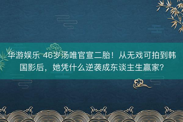 华游娱乐 46岁汤唯官宣二胎！从无戏可拍到韩国影后，她凭什么逆袭成东谈主生赢家?