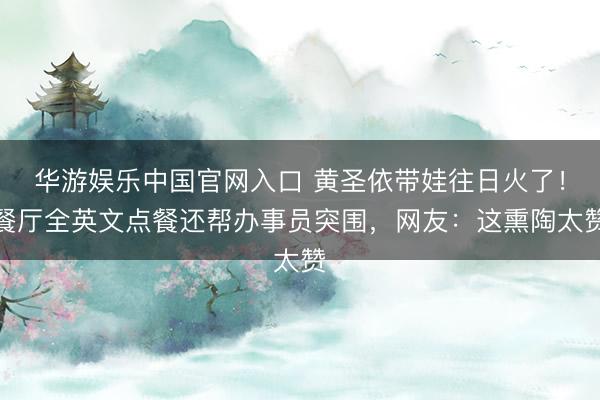 华游娱乐中国官网入口 黄圣依带娃往日火了！餐厅全英文点餐还帮办事员突围，网友：这熏陶太赞