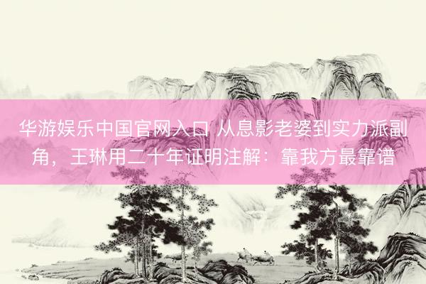 华游娱乐中国官网入口 从息影老婆到实力派副角，王琳用二十年证明注解：靠我方最靠谱