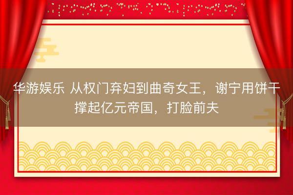 华游娱乐 从权门弃妇到曲奇女王,谢宁用饼干撑起亿元帝国,打脸前夫