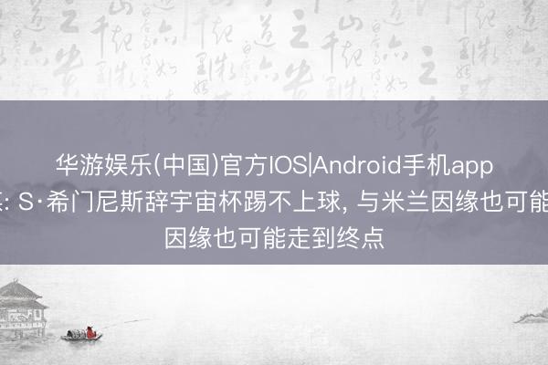 华游娱乐(中国)官方IOS|Android手机app下载 意媒: S·希门尼斯辞宇宙杯踢不上球， 与米兰因缘也可能走到终点